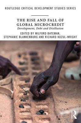 The Rise And Fall Of Global Microcredit Development Debt And Disillusion Paperback Milford Bateman Stephanie Blankenburg Richard Kozulwright