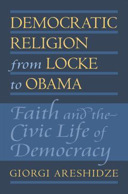 Democratic Religion From Locke To Obama Faith And The Civic Life Of Democracy Hardcover Giorgi Areshidze