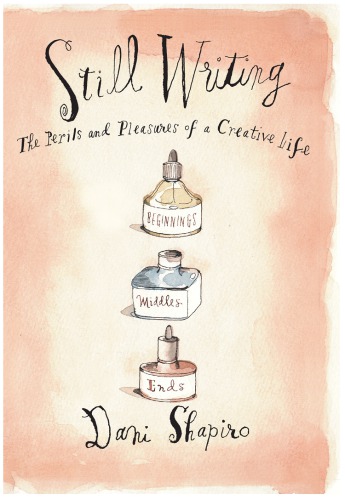 Still Writing The Perils And Pleasures Of A Creative Life Dani Shapiro