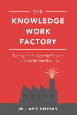 The Knowledge Work Factory Turning The Productivity Paradox Into Value For Your Business Hardcover William F Heitman
