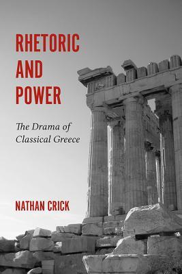 Rhetoric And Power The Drama Of Classical Greece Nathan Crick