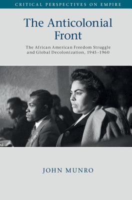 The Anticolonial Front The African American Freedom Struggle And Global Decolonisation 19451960 John Munro