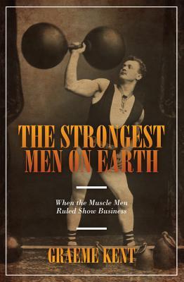 The Strongest Men On Earth When The Muscle Men Ruled Show Business Graeme Kent