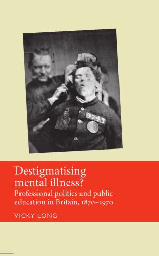 Destigmatising Mental Illness Professional Politics And Public Education In Britain 18701970 Vicky Long