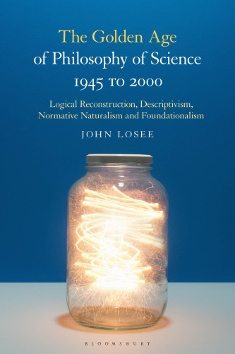 The Golden Age Of Philosophy Of Science 1945 To 2000 Logical Reconstructionism Descriptivism Normative Naturalism And Foundationalism John Losee