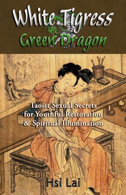 White Tigress Green Dragon Taoist Sexual Secrets For Youthful Restoration And Spiritual Illumination Paperback Hsi Lai