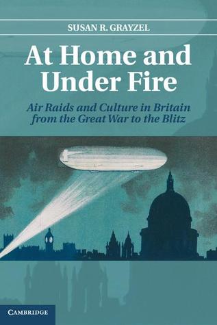 At Home And Under Fire Air Raids And Culture In Britain From The Great War To The Blitz Susan R Grayzel