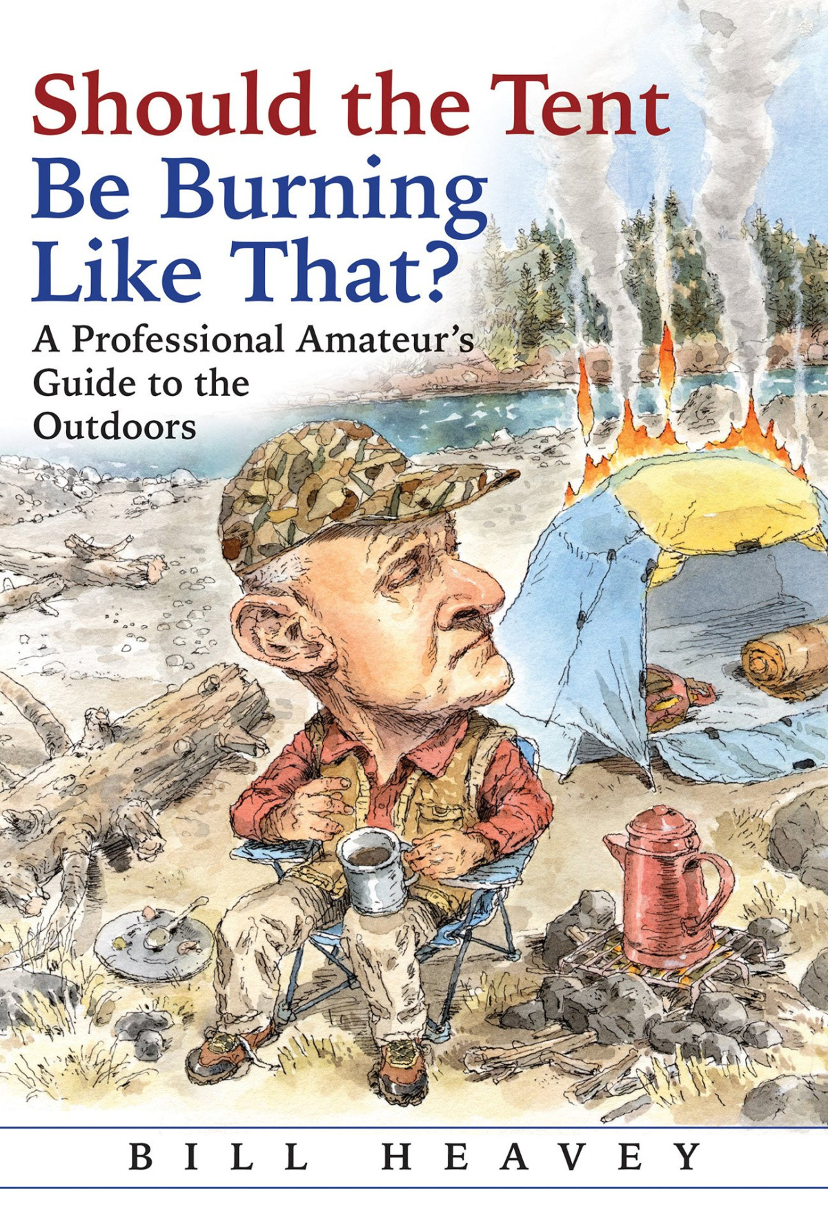 Should The Tent Be Burning Like That A Professional Amateurs Guide To The Outdoors Bill Heavey
