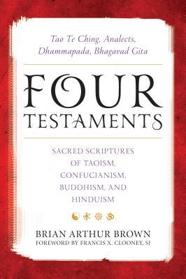 Four Testaments Tao Te Ching Analects Dhammapada Bhagavad Gita Sacred Scriptures Of Taoism Confucianism Buddhism And Hinduism Hardcover Brian Arthur Brown