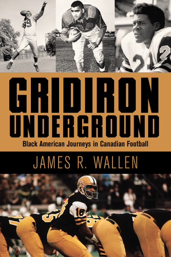 Gridiron Underground Black American Journeys In Canadian Football James R Wallen