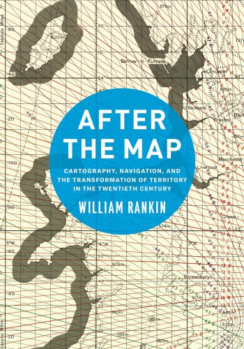 After The Map Cartography Navigation And The Transformation Of Territory In The Twentieth Century William Rankin