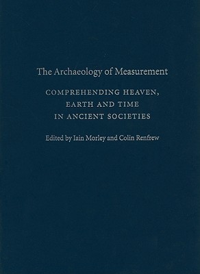 The Archaeology Of Measurement Comprehending Heaven Earth And Time In Ancient Societies Iain Morley Colin Renfrew