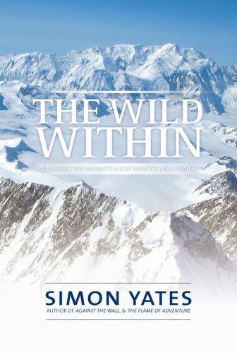 The Wild Within Climbing The Worlds Most Remote Mountains Simon Yates