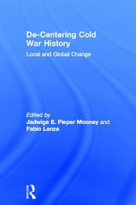 Decentering Cold War History Local And Global Change Hardcover Jadwiga E Piepermooney Fabio Lanza