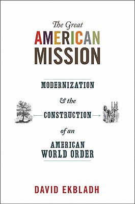The Great American Mission Modernization And The Construction Of An American World Order Paperback David Ekbladh
