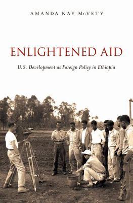 Enlightened Aid Us Development As Foreign Policy In Ethiopia Hardcover Amanda Kay Mcvety
