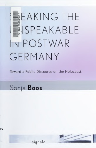 Speaking The Unspeakable In Postwar Germany Toward A Public Discourse On The Holocaust Sonja Boos