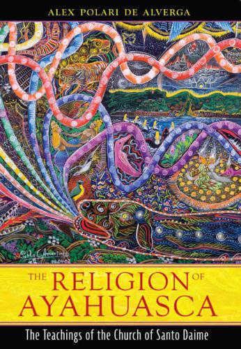 The Religion Of Ayahuasca The Teachings Of The Church Of Santo Daime Alex Polari De Alverga
