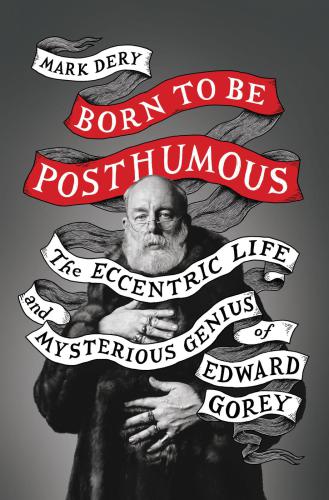 Born To Be Posthumous The Eccentric Life And Mysterious Genius Of Edward Gorey Illustrated Mark Dery