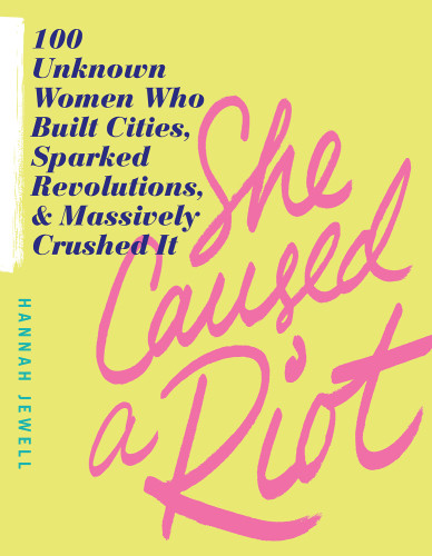 She Caused A Riot 100 Unknown Women Who Built Cities Sparked Revolutions And Massively Crushed It Hannah Jewell