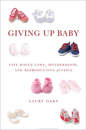 Giving Up Baby Safe Haven Laws Motherhood And Reproductive Justice Laury Oaks