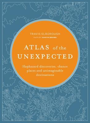 Atlas Of The Unexpected Haphazard Discoveries Chance Places And Unimaginable Destinations Hardcover Travis Elborough Martin Brown