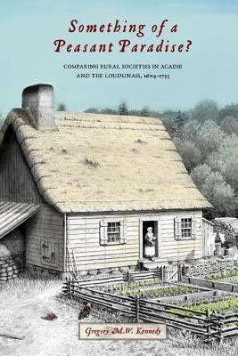 Something Of A Peasant Paradise Comparing Rural Societies In Acadie And The Loudunais 16041755 Paperback Gregory Mw Kennedy