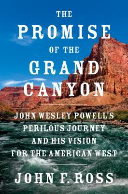The Promise Of The Grand Canyon John Wesley Powells Perilous Journey And His Vision For The American West Hardcover John F Ross