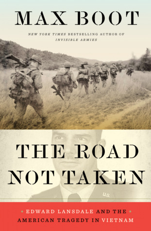 The Road Not Taken Edward Lansdale And The American Tragedy In Vietnam Max Boot
