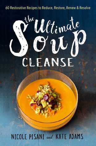 The Ultimate Soup Cleanse 60 Recipes To Reduce Restore Renew Resolve Hardcover Nicole Pisani Kate Adams