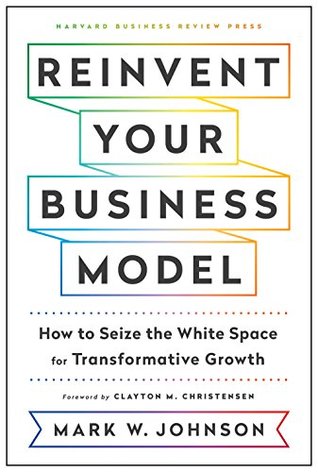Reinvent Your Business Model How To Seize The White Space For Transformative Growth Hardcover Mark W Johnson