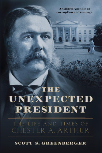 The Unexpected President The Life And Times Of Chester A Arthur Scott S Greenberger