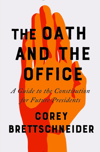 The Oath And The Office A Guide To The Constitution For Future Presidents Corey Brettschneider