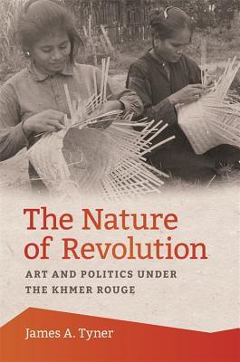 The Nature Of Revolution Art And Politics Under The Khmer Rouge James A Tyner