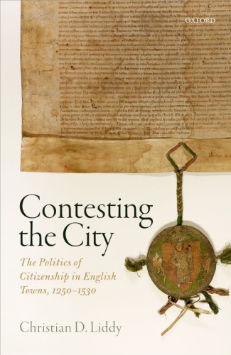 Contesting The City The Politics Of Citizenship In English Towns 12501530 Christian D Liddy