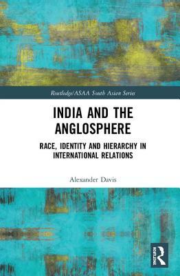 India And The Anglosphere Race Identity And Hierarchy In International Relations Hardcover Alexander E Davis