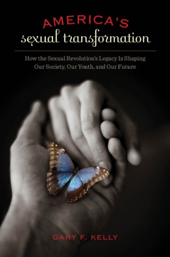 Americas Sexual Transformation How The Sexual Revolutions Legacy Is Shaping Our Society Our Youth And Our Future Gary F Kelly