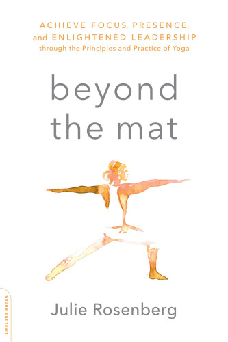 Beyond The Mat Achieve Focus Presence And Enlightened Leadership Through The Principles And Practice Of Yoga 1st Edition Julie Rosenberg