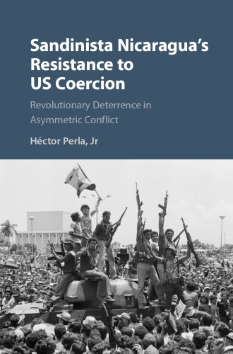 Sandinista Nicaraguas Resistance To Us Coercion Revolutionary Deterrence In Asymmetric Conflict Hector Perla
