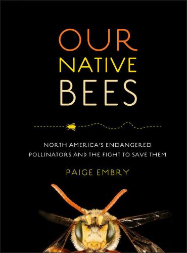 Our Native Bees North Americas Endangered Pollinators And The Fight To Save Them Paige Embry
