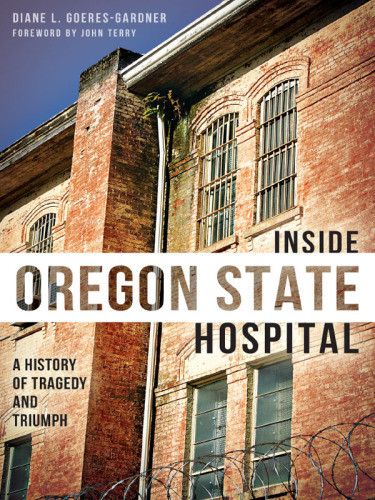 Inside Oregon State Hospital A History Of Tragedy And Triumph Hardcover Diane Goeresgardner John Terry