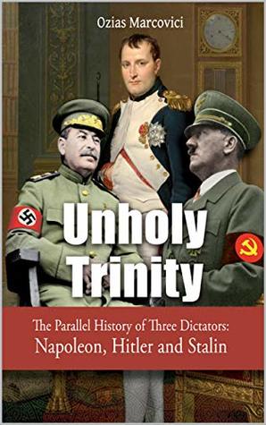Unholy Trinity The Parallel History Of Three Dictators Napoleon Hitler And Stalin Kindle Edition Ozias Marcovici