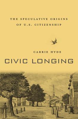 Civic Longing The Speculative Origins Of Us Citizenship Carrie Hyde