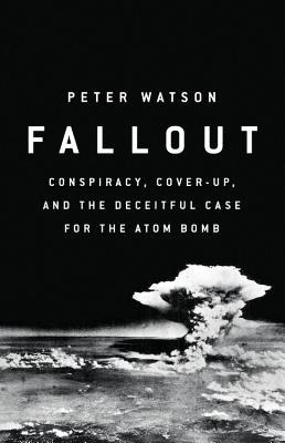 Fallout Conspiracy Coverup And The Deceitful Case For The Atom Bomb Peter Watson