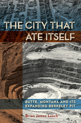 The City That Ate Itself Butte Montana And Its Expanding Berkeley Pit Hardcover Brian James Leech