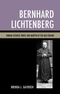 Bernhard Lichtenberg Roman Catholic Priest And Martyr Of The Nazi Regime Brenda L Gaydosh