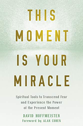 This Moment Is Your Miracle Spiritual Tools To Transcend Fear And Experience The Power Of The Present Moment 1st Edition David Hoffmeister