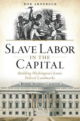 Slave Labor In The Capital Building Washingtons Iconic Federal Landmarks Paperback Bob Arnebeck