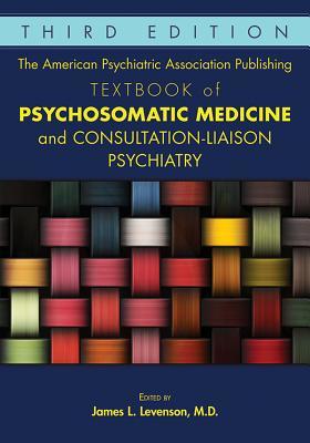 The American Psychiatric Association Publishing Textbook Of Psychosomatic Medicine And Consultationliaison Psychiatry Third James L Levenson Editor