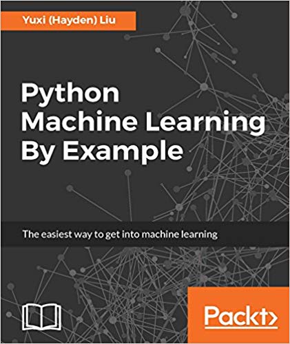 Python Machine Learning By Example The Easiest Way To Get Into Machine Learning 1st Edition Yuxi Hayden Liu